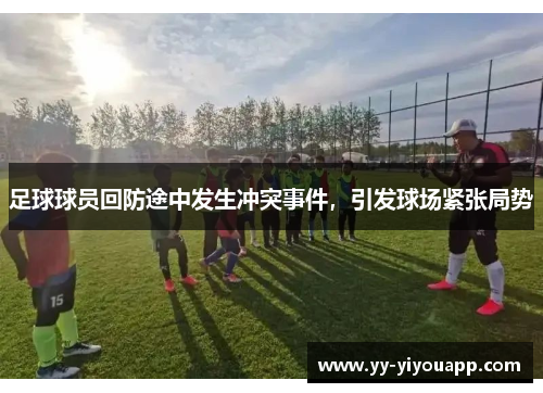 足球球员回防途中发生冲突事件，引发球场紧张局势