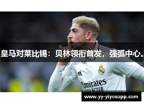 皇马对莱比锡：贝林领衔首发，强弧中心。